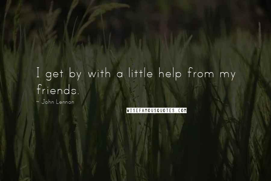 John Lennon Quotes: I get by with a little help from my friends.