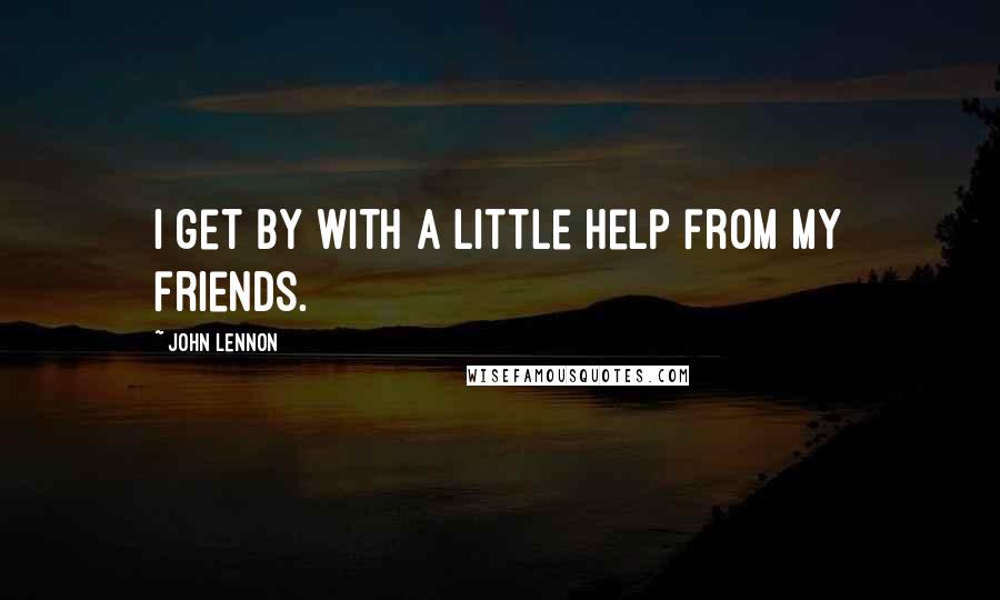 John Lennon Quotes: I get by with a little help from my friends.