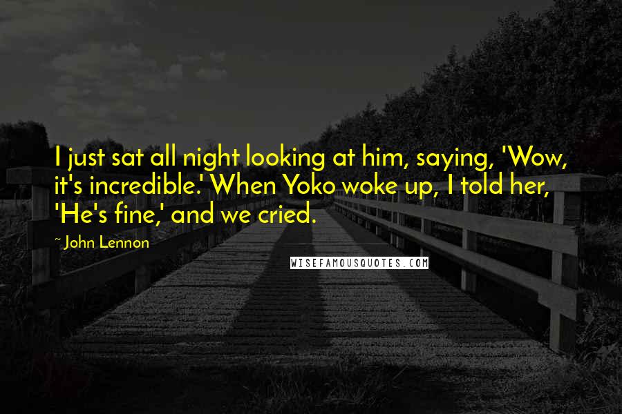 John Lennon Quotes: I just sat all night looking at him, saying, 'Wow, it's incredible.' When Yoko woke up, I told her, 'He's fine,' and we cried.