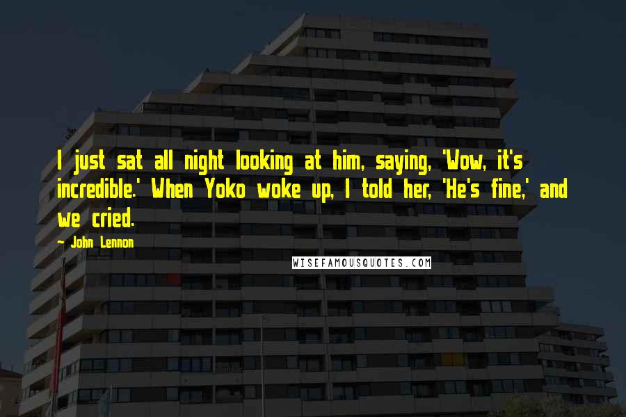 John Lennon Quotes: I just sat all night looking at him, saying, 'Wow, it's incredible.' When Yoko woke up, I told her, 'He's fine,' and we cried.