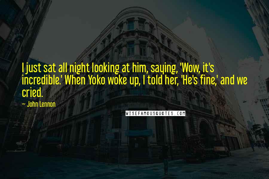 John Lennon Quotes: I just sat all night looking at him, saying, 'Wow, it's incredible.' When Yoko woke up, I told her, 'He's fine,' and we cried.