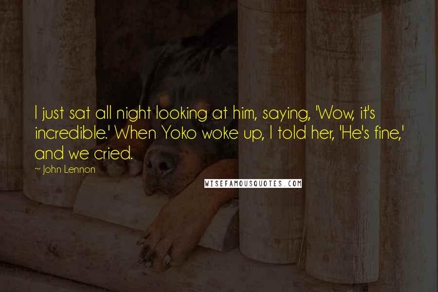 John Lennon Quotes: I just sat all night looking at him, saying, 'Wow, it's incredible.' When Yoko woke up, I told her, 'He's fine,' and we cried.