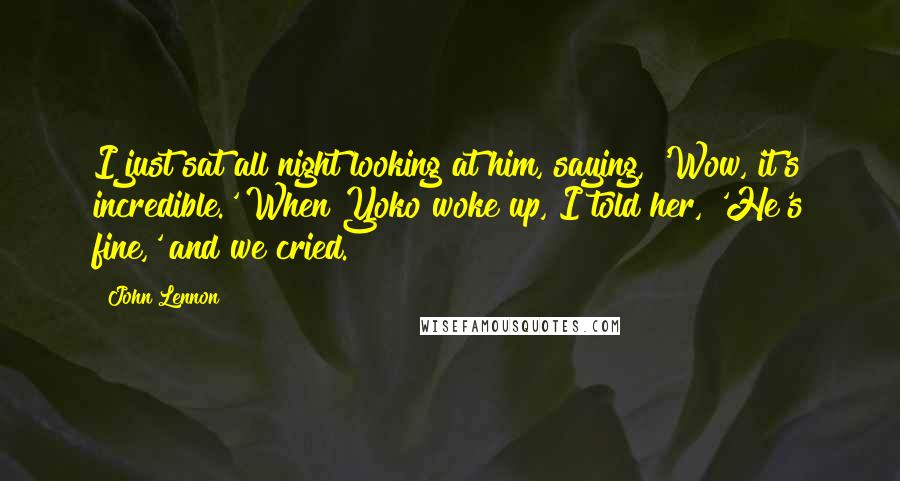 John Lennon Quotes: I just sat all night looking at him, saying, 'Wow, it's incredible.' When Yoko woke up, I told her, 'He's fine,' and we cried.