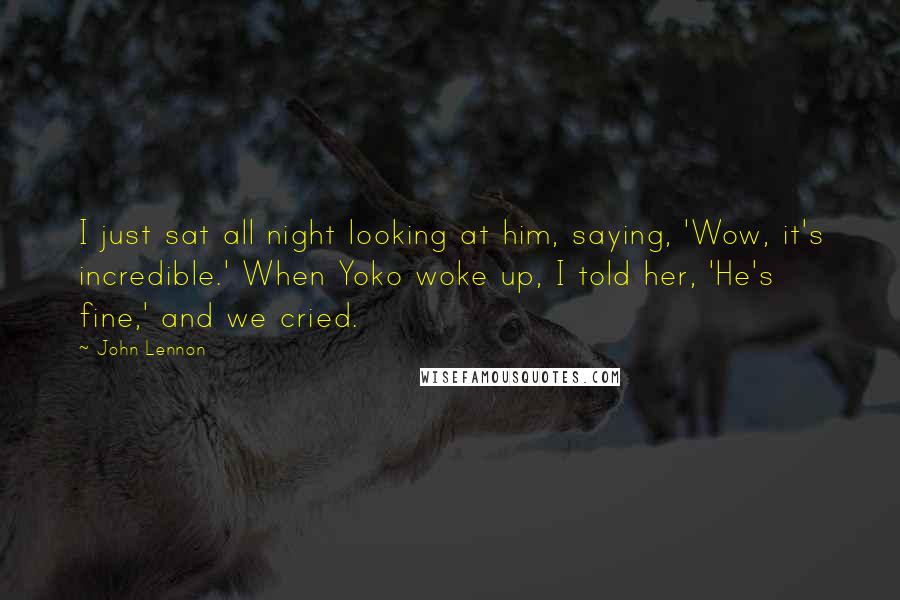 John Lennon Quotes: I just sat all night looking at him, saying, 'Wow, it's incredible.' When Yoko woke up, I told her, 'He's fine,' and we cried.