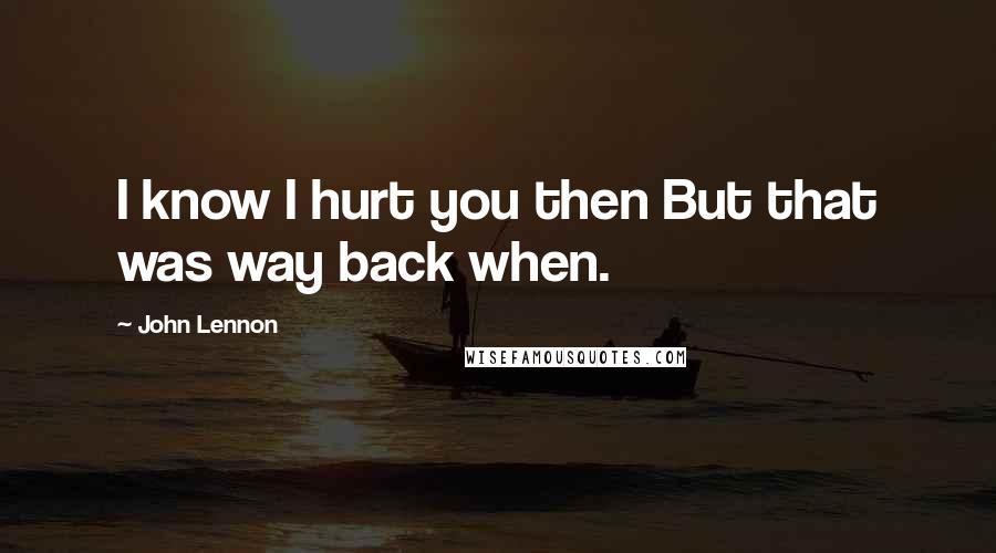 John Lennon Quotes: I know I hurt you then But that was way back when.