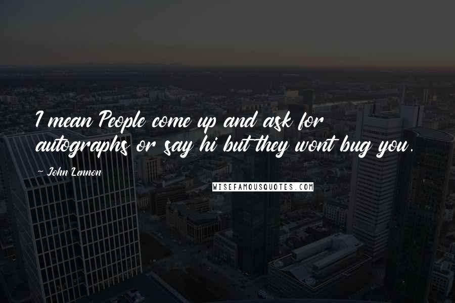 John Lennon Quotes: I mean People come up and ask for autographs or say hi but they wont bug you.