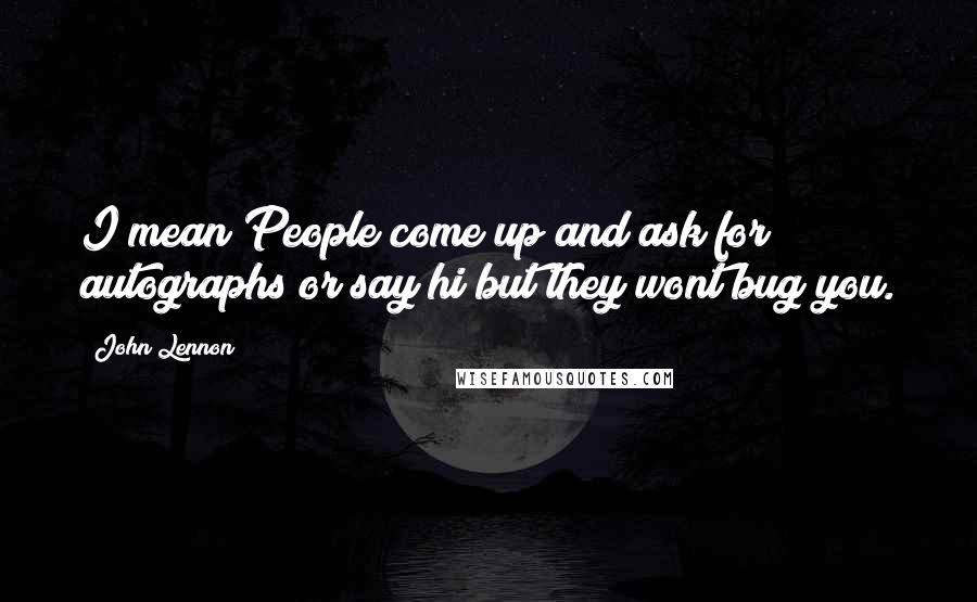 John Lennon Quotes: I mean People come up and ask for autographs or say hi but they wont bug you.