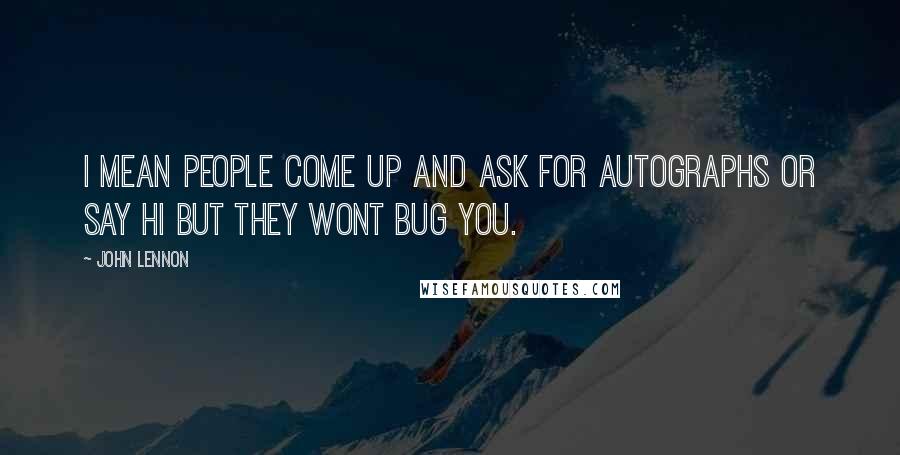 John Lennon Quotes: I mean People come up and ask for autographs or say hi but they wont bug you.