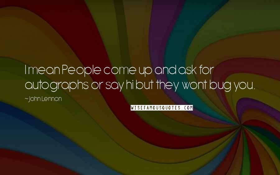 John Lennon Quotes: I mean People come up and ask for autographs or say hi but they wont bug you.