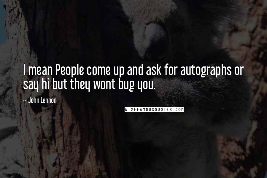 John Lennon Quotes: I mean People come up and ask for autographs or say hi but they wont bug you.