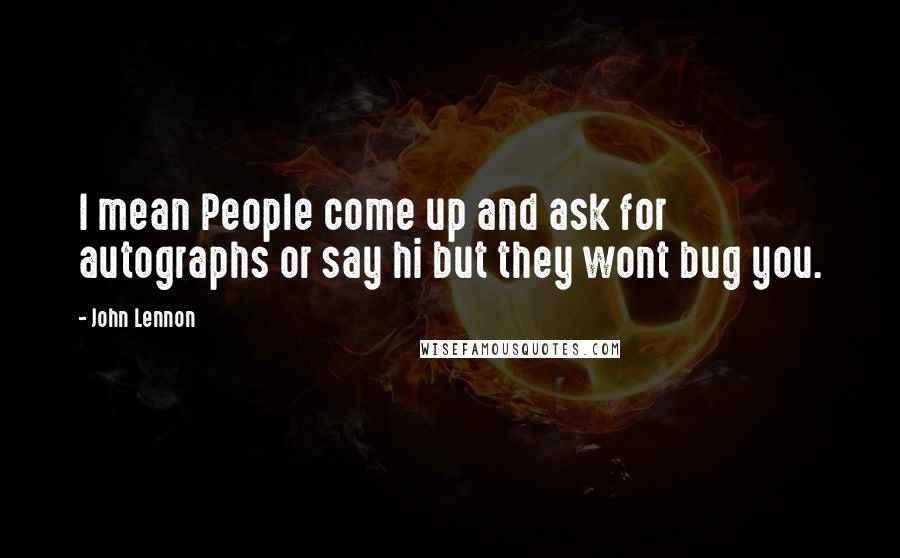 John Lennon Quotes: I mean People come up and ask for autographs or say hi but they wont bug you.