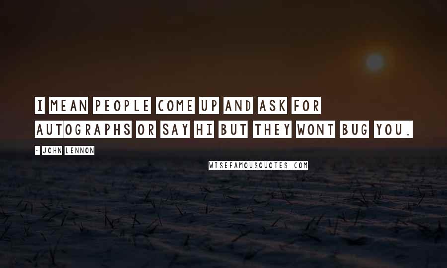 John Lennon Quotes: I mean People come up and ask for autographs or say hi but they wont bug you.