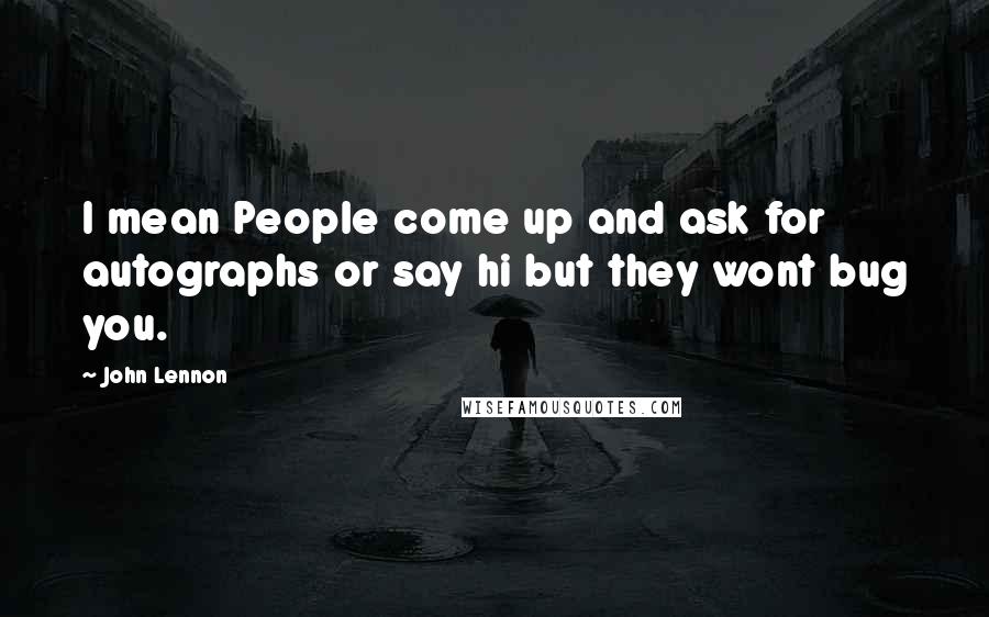 John Lennon Quotes: I mean People come up and ask for autographs or say hi but they wont bug you.