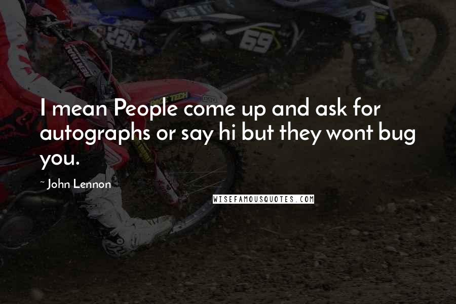 John Lennon Quotes: I mean People come up and ask for autographs or say hi but they wont bug you.