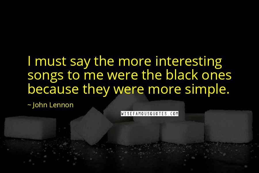 John Lennon Quotes: I must say the more interesting songs to me were the black ones because they were more simple.