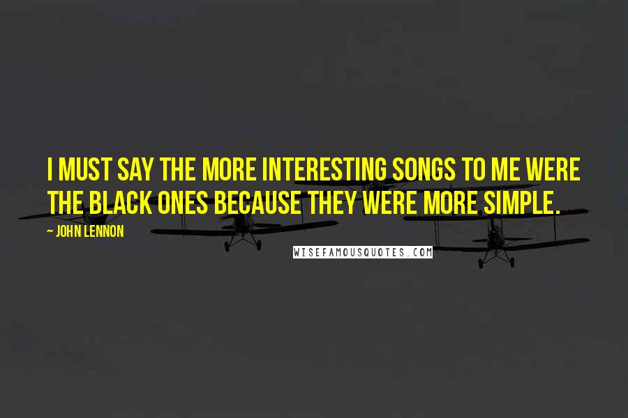 John Lennon Quotes: I must say the more interesting songs to me were the black ones because they were more simple.