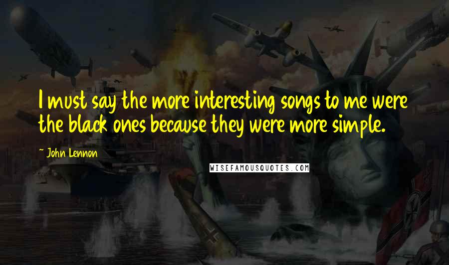 John Lennon Quotes: I must say the more interesting songs to me were the black ones because they were more simple.