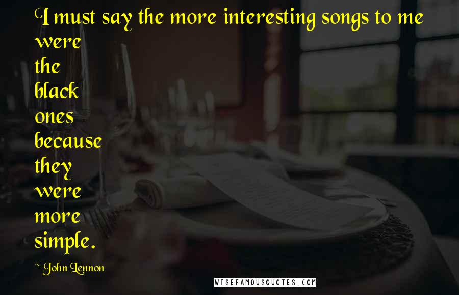 John Lennon Quotes: I must say the more interesting songs to me were the black ones because they were more simple.