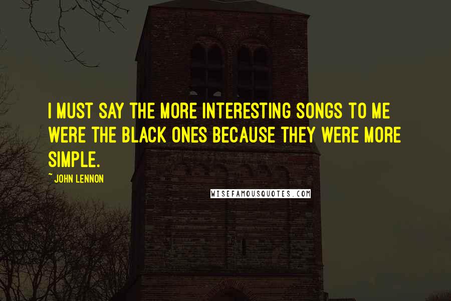 John Lennon Quotes: I must say the more interesting songs to me were the black ones because they were more simple.