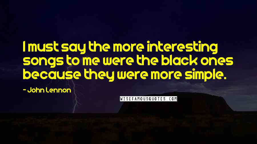 John Lennon Quotes: I must say the more interesting songs to me were the black ones because they were more simple.