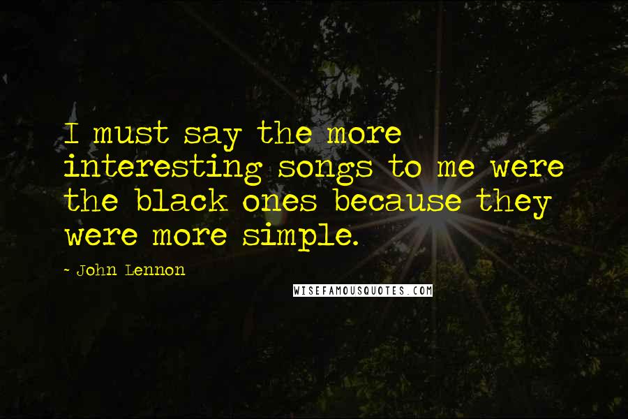 John Lennon Quotes: I must say the more interesting songs to me were the black ones because they were more simple.