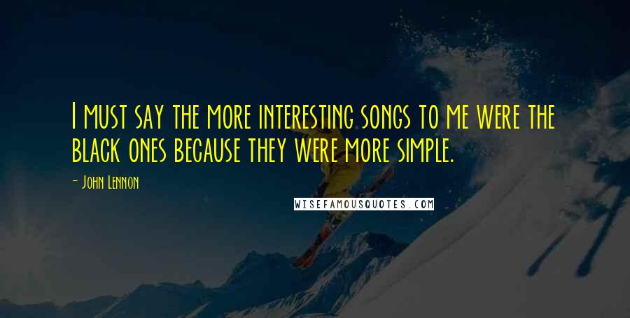 John Lennon Quotes: I must say the more interesting songs to me were the black ones because they were more simple.