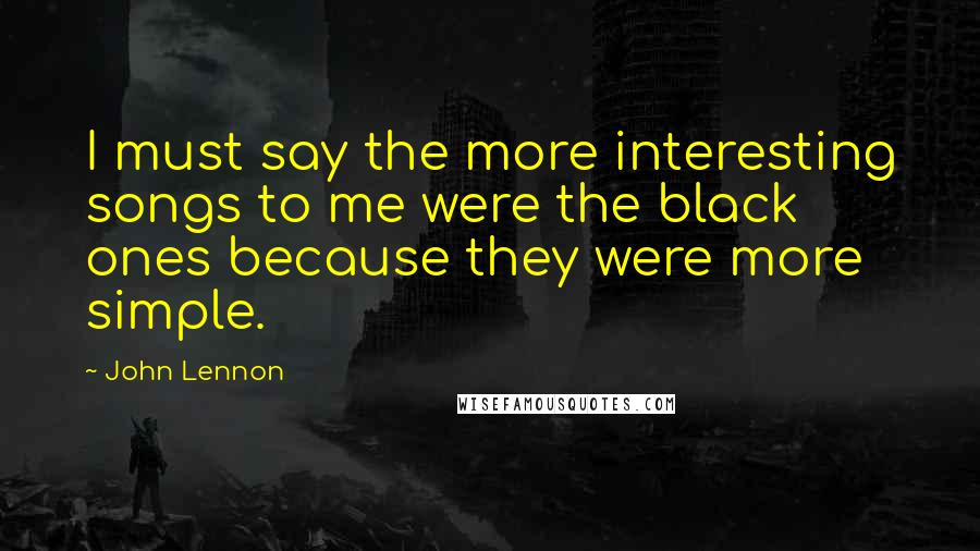 John Lennon Quotes: I must say the more interesting songs to me were the black ones because they were more simple.