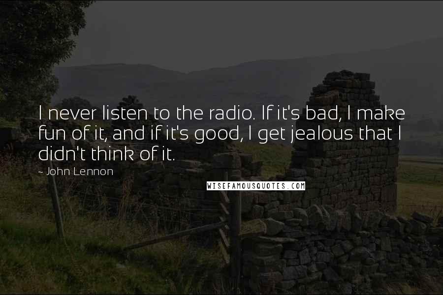 John Lennon Quotes: I never listen to the radio. If it's bad, I make fun of it, and if it's good, I get jealous that I didn't think of it.