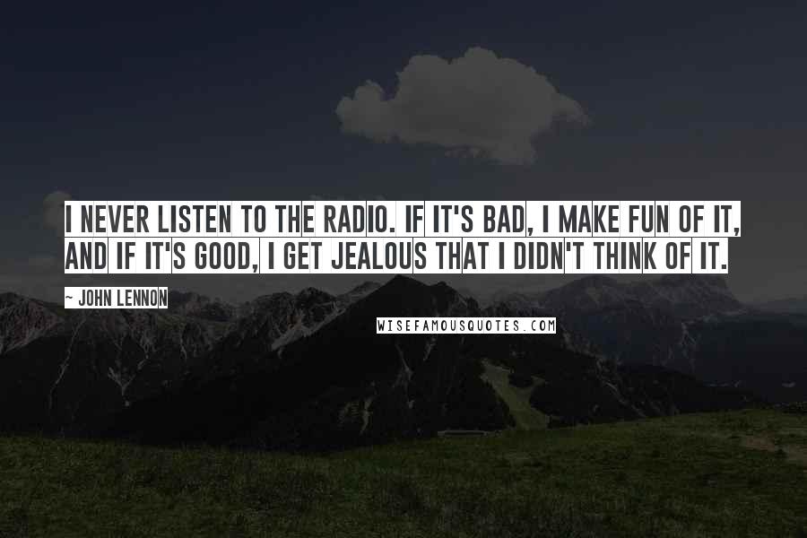 John Lennon Quotes: I never listen to the radio. If it's bad, I make fun of it, and if it's good, I get jealous that I didn't think of it.