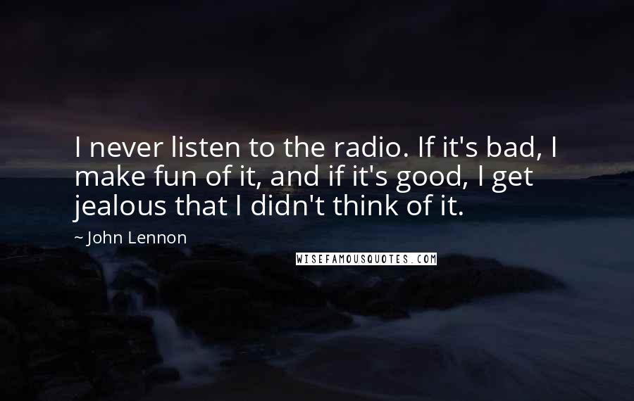 John Lennon Quotes: I never listen to the radio. If it's bad, I make fun of it, and if it's good, I get jealous that I didn't think of it.