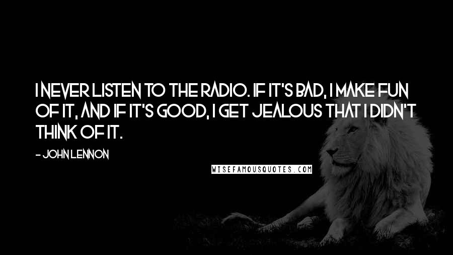 John Lennon Quotes: I never listen to the radio. If it's bad, I make fun of it, and if it's good, I get jealous that I didn't think of it.