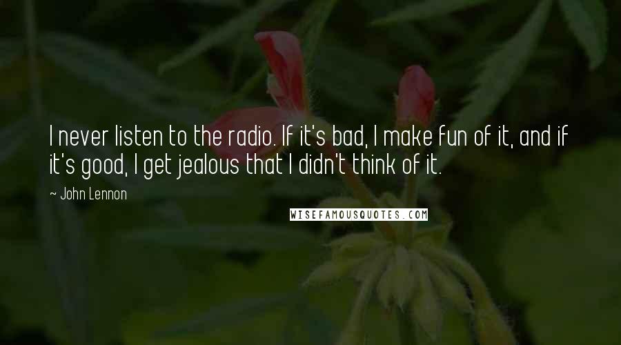 John Lennon Quotes: I never listen to the radio. If it's bad, I make fun of it, and if it's good, I get jealous that I didn't think of it.