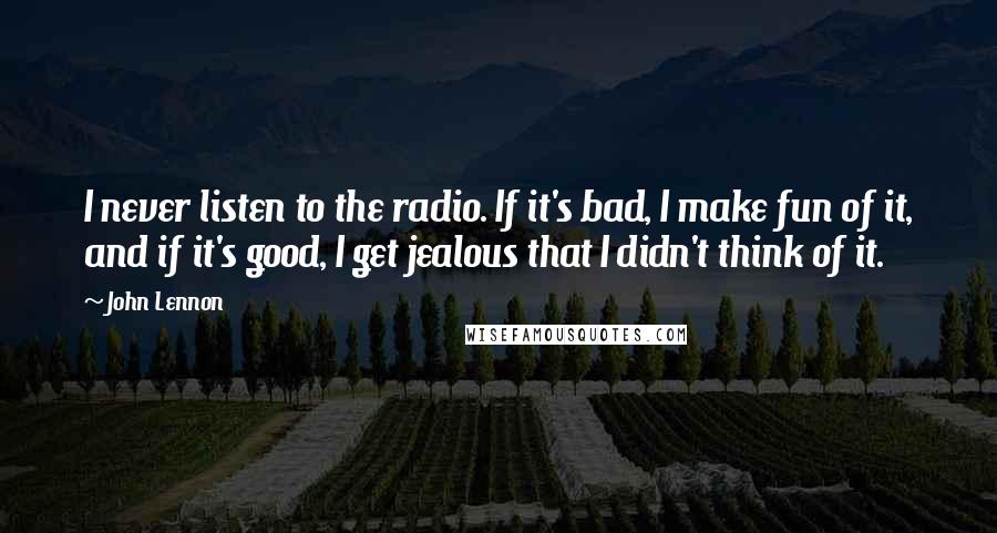 John Lennon Quotes: I never listen to the radio. If it's bad, I make fun of it, and if it's good, I get jealous that I didn't think of it.