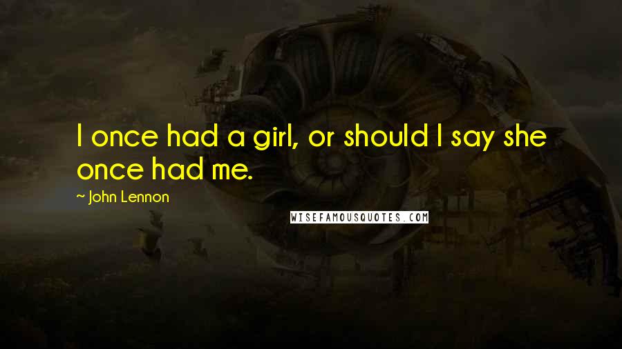 John Lennon Quotes: I once had a girl, or should I say she once had me.