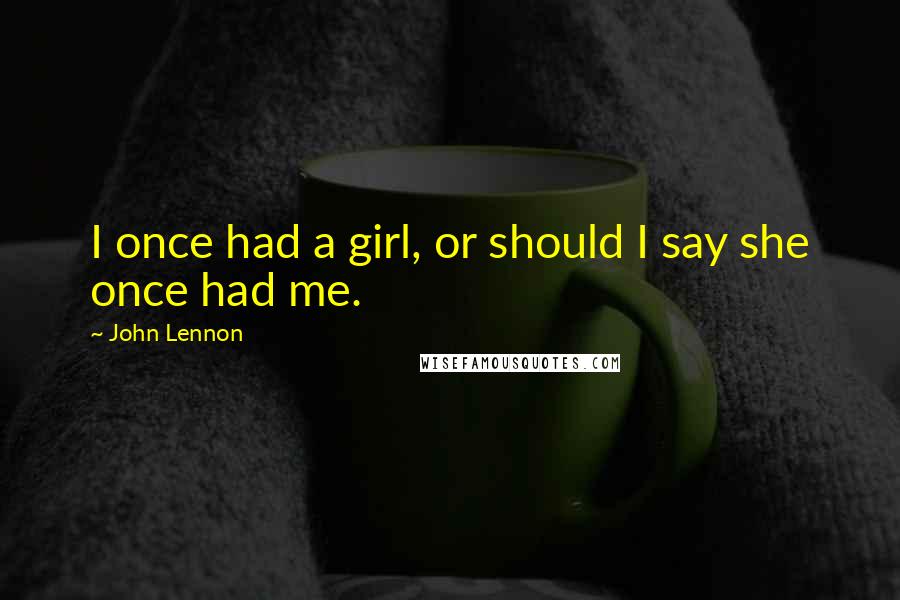 John Lennon Quotes: I once had a girl, or should I say she once had me.