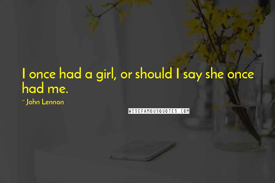 John Lennon Quotes: I once had a girl, or should I say she once had me.