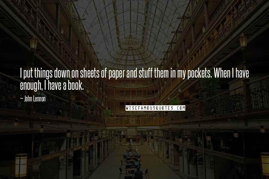 John Lennon Quotes: I put things down on sheets of paper and stuff them in my pockets. When I have enough, I have a book.