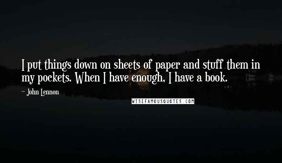 John Lennon Quotes: I put things down on sheets of paper and stuff them in my pockets. When I have enough, I have a book.