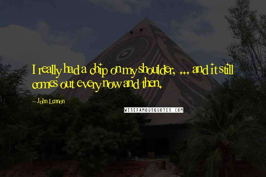 John Lennon Quotes: I really had a chip on my shoulder, ... and it still comes out every now and then.