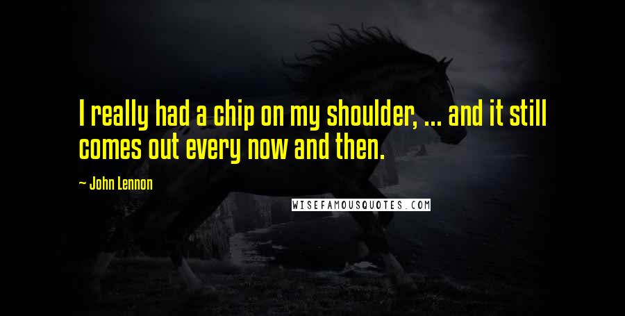 John Lennon Quotes: I really had a chip on my shoulder, ... and it still comes out every now and then.