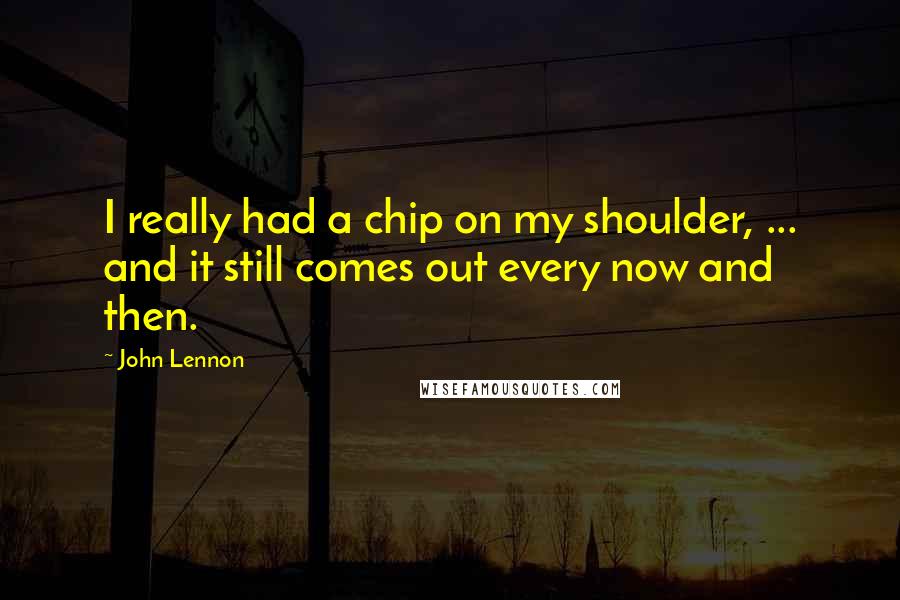 John Lennon Quotes: I really had a chip on my shoulder, ... and it still comes out every now and then.