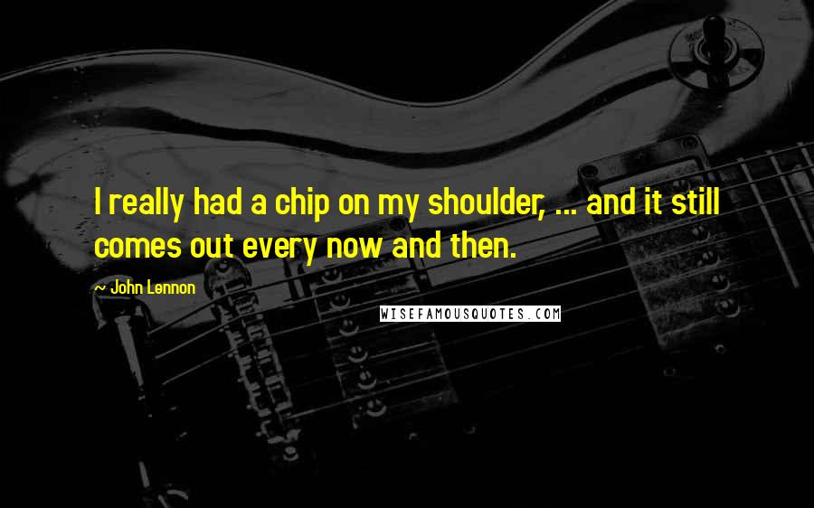 John Lennon Quotes: I really had a chip on my shoulder, ... and it still comes out every now and then.