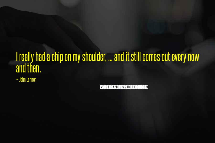 John Lennon Quotes: I really had a chip on my shoulder, ... and it still comes out every now and then.