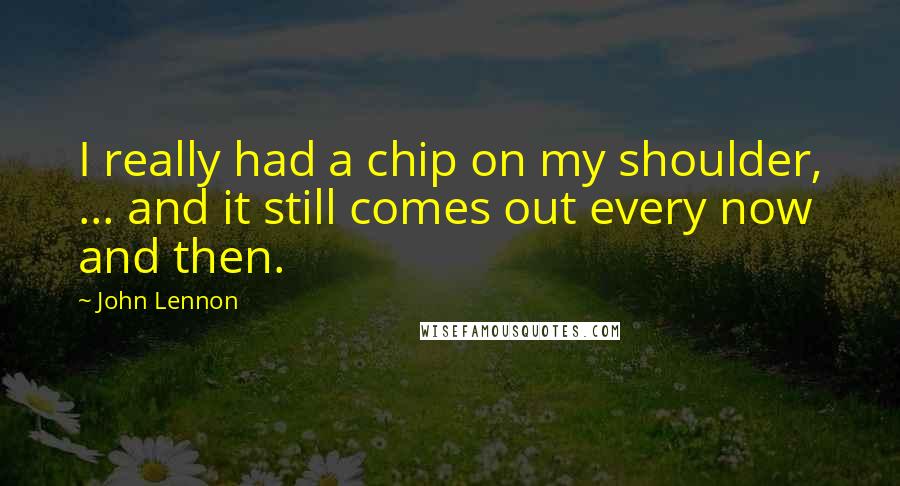 John Lennon Quotes: I really had a chip on my shoulder, ... and it still comes out every now and then.