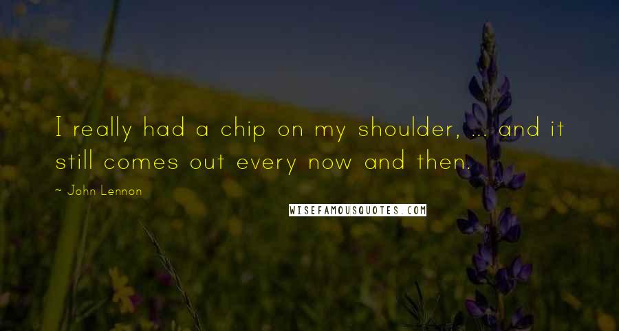 John Lennon Quotes: I really had a chip on my shoulder, ... and it still comes out every now and then.