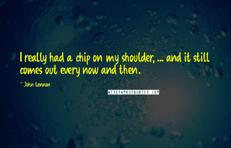 John Lennon Quotes: I really had a chip on my shoulder, ... and it still comes out every now and then.