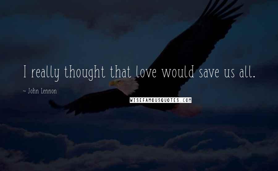 John Lennon Quotes: I really thought that love would save us all.