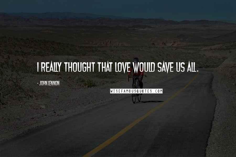 John Lennon Quotes: I really thought that love would save us all.