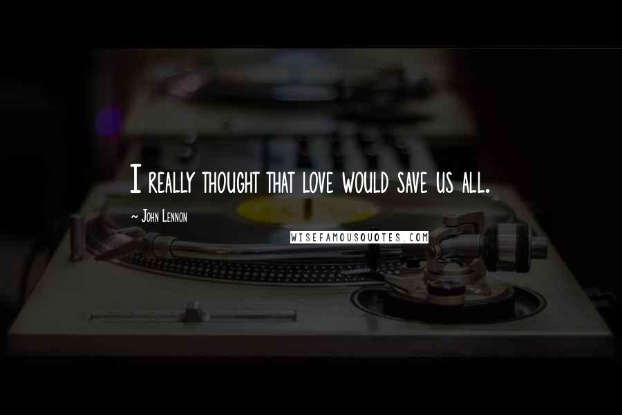 John Lennon Quotes: I really thought that love would save us all.