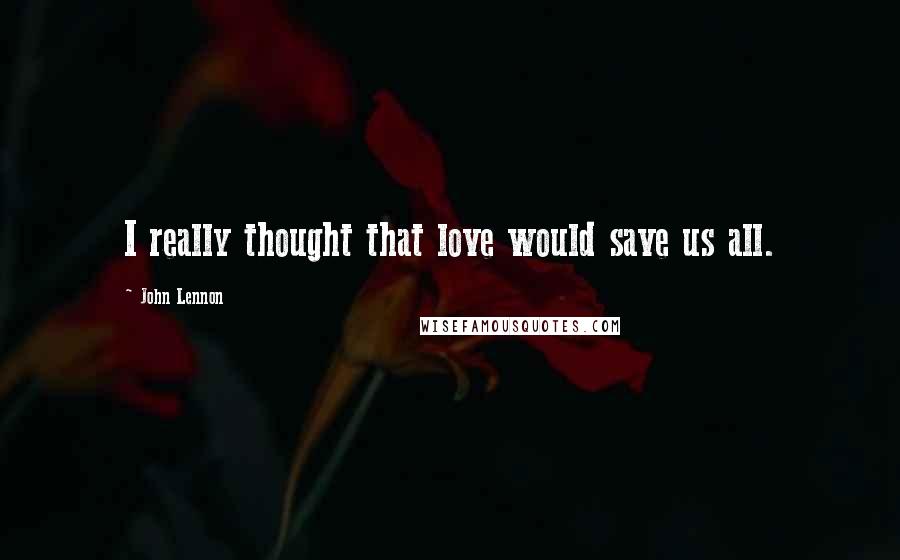 John Lennon Quotes: I really thought that love would save us all.